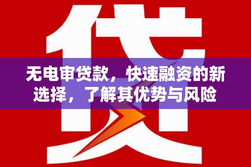 城区无电审贷款，快速融资的新选择，了解其优势与风险
