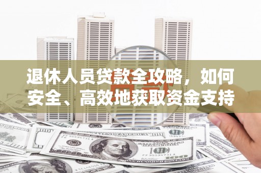 城区退休人员贷款全攻略，如何安全、高效地获取资金支持