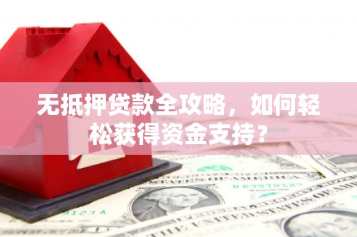 城区无抵押贷款全攻略，如何轻松获得资金支持？
