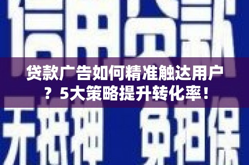 城区贷款广告如何精准触达用户？5大策略提升转化率！