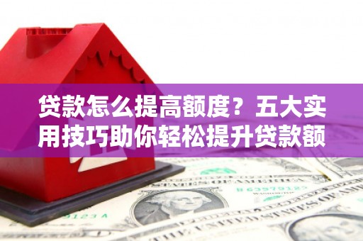 城区贷款怎么提高额度？五大实用技巧助你轻松提升贷款额度