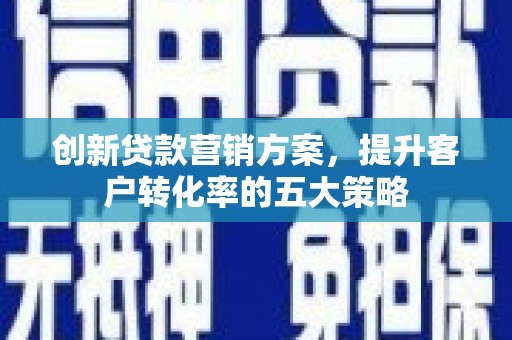 城区创新贷款营销方案，提升客户转化率的五大策略