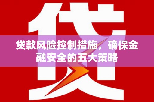城区贷款风险控制措施，确保金融安全的五大策略