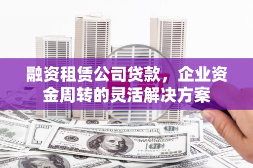 城区融资租赁公司贷款，企业资金周转的灵活解决方案