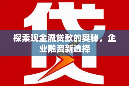 城区探索现金流贷款的奥秘，企业融资新选择