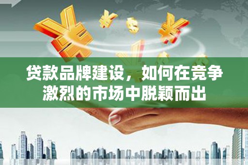 城区贷款品牌建设，如何在竞争激烈的市场中脱颖而出