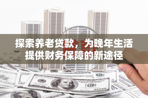 城区探索养老贷款，为晚年生活提供财务保障的新途径