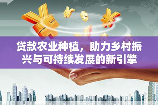 城区贷款农业种植，助力乡村振兴与可持续发展的新引擎