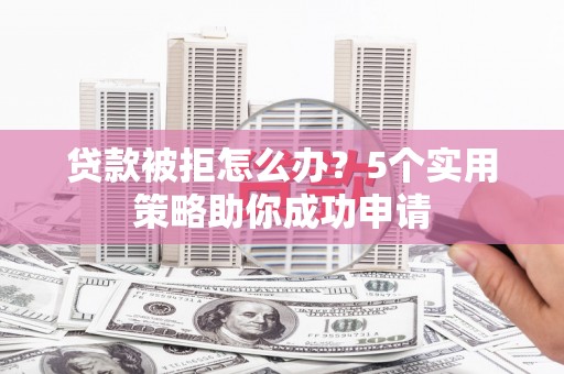 城区贷款被拒怎么办？5个实用策略助你成功申请