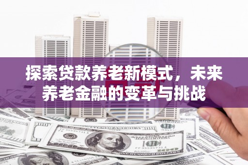 城区探索贷款养老新模式，未来养老金融的变革与挑战