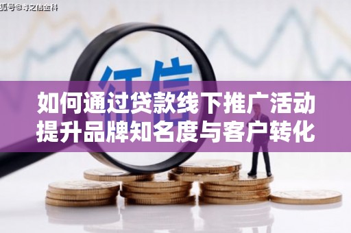 城区如何通过贷款线下推广活动提升品牌知名度与客户转化率