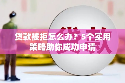 城区贷款被拒怎么办？5个实用策略助你成功申请
