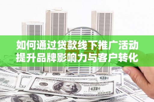 城区如何通过贷款线下推广活动提升品牌影响力与客户转化率