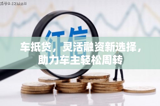 城区车抵贷，灵活融资新选择，助力车主轻松周转