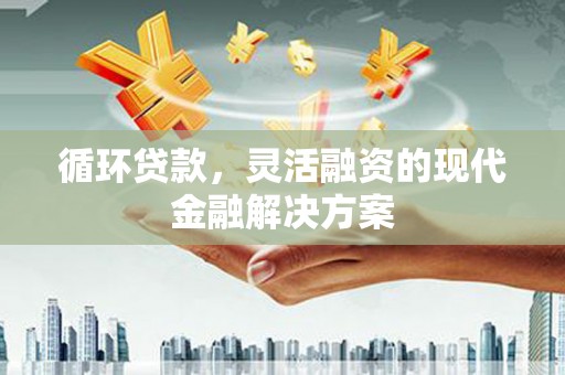 城区循环贷款，灵活融资的现代金融解决方案
