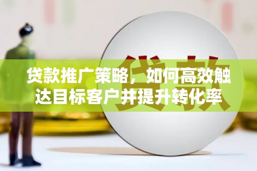 城区贷款推广策略，如何高效触达目标客户并提升转化率