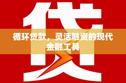 城区循环贷款，灵活融资的现代金融工具