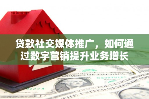 城区贷款社交媒体推广，如何通过数字营销提升业务增长