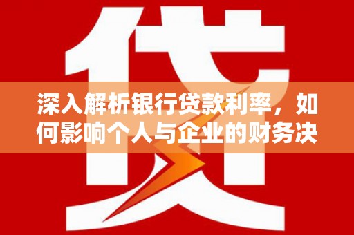 城区深入解析银行贷款利率，如何影响个人与企业的财务决策