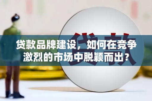 城区贷款品牌建设，如何在竞争激烈的市场中脱颖而出？