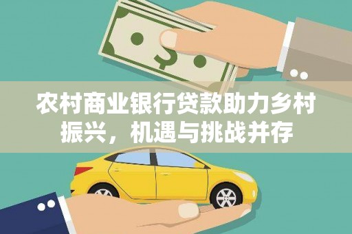 城区农村商业银行贷款助力乡村振兴，机遇与挑战并存