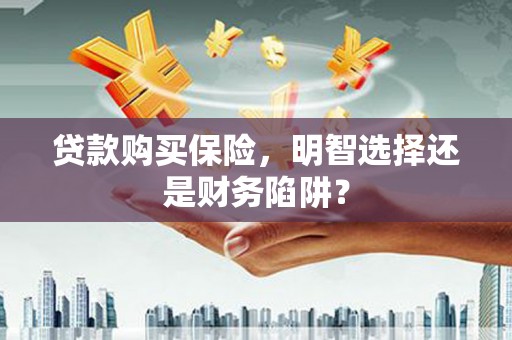 城区贷款购买保险，明智选择还是财务陷阱？