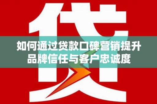 城区如何通过贷款口碑营销提升品牌信任与客户忠诚度