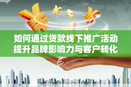 城区如何通过贷款线下推广活动提升品牌影响力与客户转化率