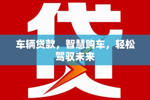 城区车辆贷款，智慧购车，轻松驾驭未来