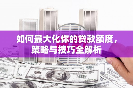 城区如何最大化你的贷款额度，策略与技巧全解析