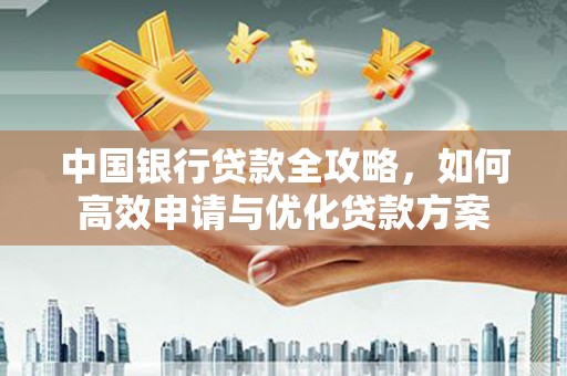 城区中国银行贷款全攻略，如何高效申请与优化贷款方案