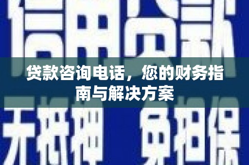 城区贷款咨询电话，您的财务指南与解决方案
