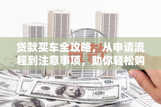 城区贷款买车全攻略，从申请流程到注意事项，助你轻松购车