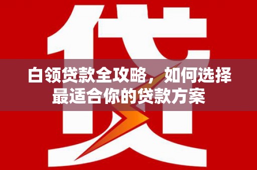 城区白领贷款全攻略，如何选择最适合你的贷款方案