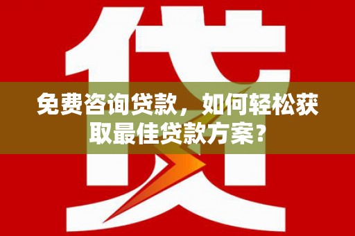 城区免费咨询贷款，如何轻松获取最佳贷款方案？