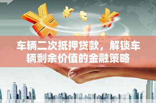 城区车辆二次抵押贷款，解锁车辆剩余价值的金融策略